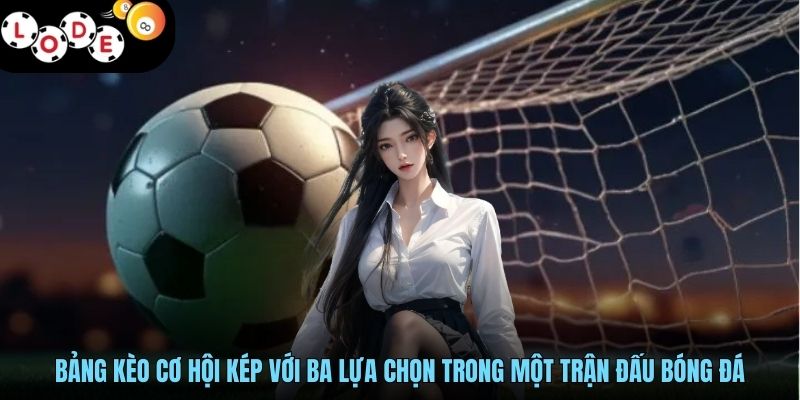 Kèo Cơ Hội Kép LODE88 - Cách Đọc Chuẩn Xác Tỷ Lệ Bảng Cược 2 Bảng kèo cơ hội kép với ba lựa chọn trong một trận đấu bóng đá