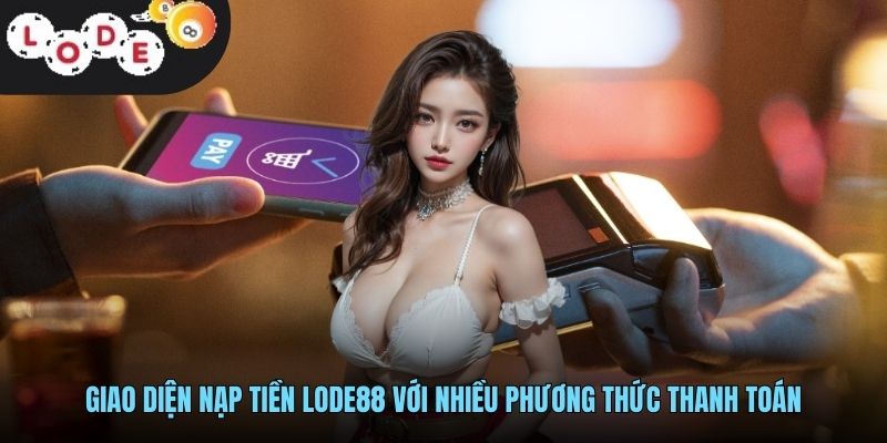Nạp Tiền LODE88 - Hướng Dẫn Giao Dịch Nhanh Chóng Và An Toàn 1 Giao diện nạp tiền LODE88 với nhiều phương thức thanh toán