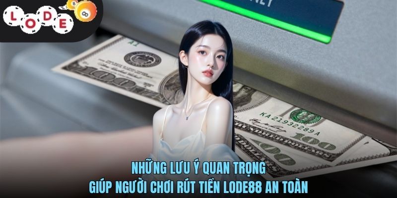 Rút Tiền LODE88 Nhanh Chóng Và An Toàn Cho Người Chơi 3 Những lưu ý quan trọng giúp người chơi rút tiền LODE88 an toàn